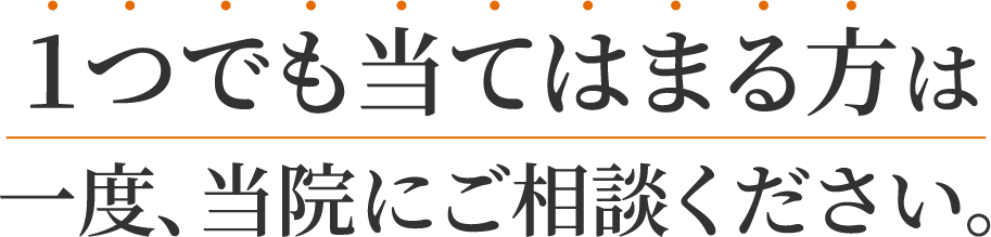 １つでも当てはまる方は一度当院にご相談ください